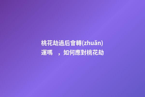 桃花劫過后會轉(zhuǎn)運嗎，如何應對桃花劫